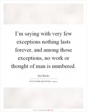 I’m saying with very few exceptions nothing lasts forever, and among those exceptions, no work or thought of man is numbered Picture Quote #1