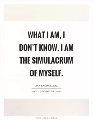 What I am, I don’t know. I am the simulacrum of myself Picture Quote #1