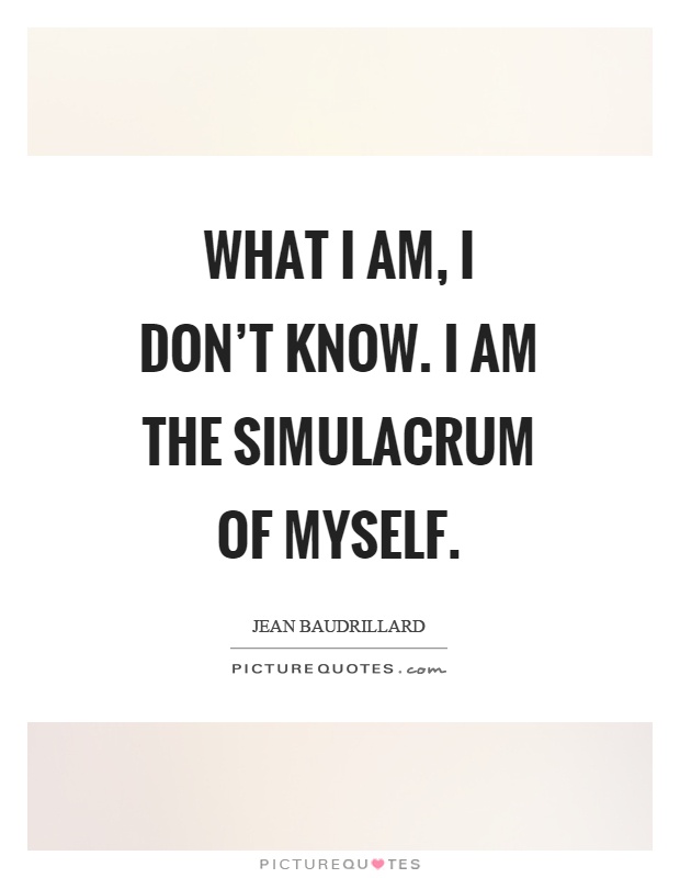 What I am, I don't know. I am the simulacrum of myself Picture Quote #1