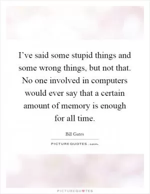 I’ve said some stupid things and some wrong things, but not that. No one involved in computers would ever say that a certain amount of memory is enough for all time Picture Quote #1