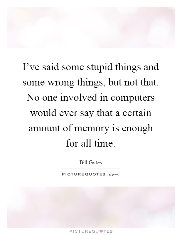I've said some stupid things and some wrong things, but not that. No one involved in computers would ever say that a certain amount of memory is enough for all time Picture Quote #1