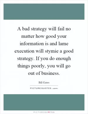 A bad strategy will fail no matter how good your information is and lame execution will stymie a good strategy. If you do enough things poorly, you will go out of business Picture Quote #1
