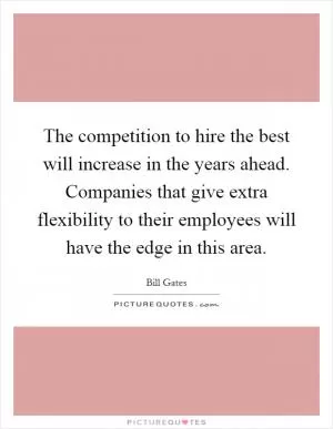 The competition to hire the best will increase in the years ahead. Companies that give extra flexibility to their employees will have the edge in this area Picture Quote #1