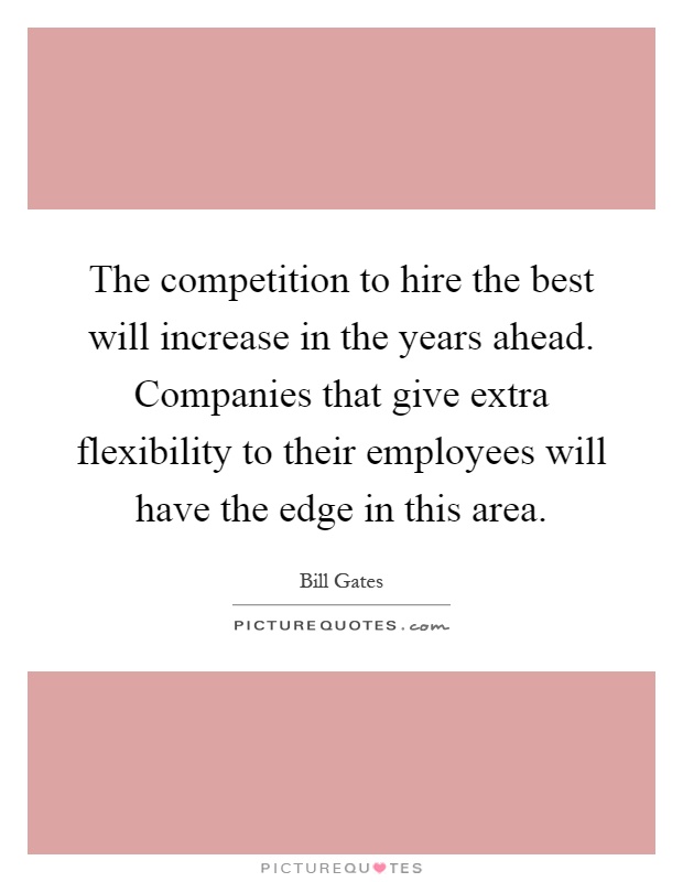 The competition to hire the best will increase in the years ahead. Companies that give extra flexibility to their employees will have the edge in this area Picture Quote #1