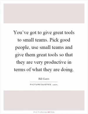 You’ve got to give great tools to small teams. Pick good people, use small teams and give them great tools so that they are very productive in terms of what they are doing Picture Quote #1