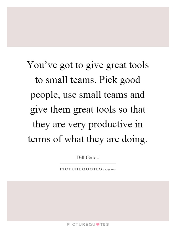 You've got to give great tools to small teams. Pick good people, use small teams and give them great tools so that they are very productive in terms of what they are doing Picture Quote #1