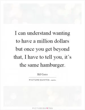 I can understand wanting to have a million dollars but once you get beyond that, I have to tell you, it’s the same hamburger Picture Quote #1
