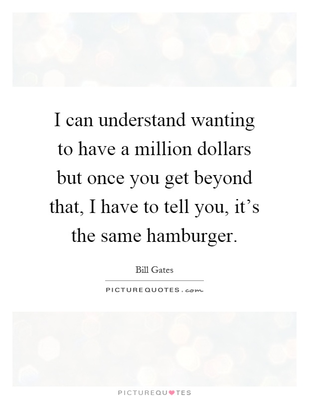 I can understand wanting to have a million dollars but once you get beyond that, I have to tell you, it's the same hamburger Picture Quote #1