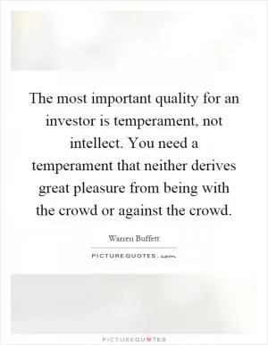 The most important quality for an investor is temperament, not intellect. You need a temperament that neither derives great pleasure from being with the crowd or against the crowd Picture Quote #1