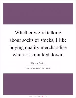 Whether we’re talking about socks or stocks, I like buying quality merchandise when it is marked down Picture Quote #1