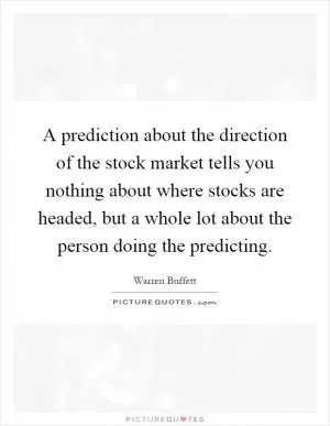 A prediction about the direction of the stock market tells you nothing about where stocks are headed, but a whole lot about the person doing the predicting Picture Quote #1