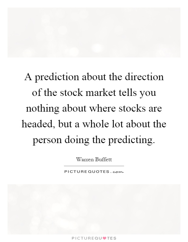 A prediction about the direction of the stock market tells you nothing about where stocks are headed, but a whole lot about the person doing the predicting Picture Quote #1