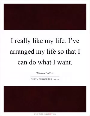 I really like my life. I’ve arranged my life so that I can do what I want Picture Quote #1