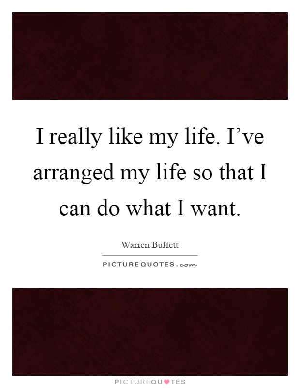 I really like my life. I've arranged my life so that I can do what I want Picture Quote #1