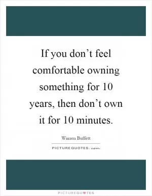 If you don’t feel comfortable owning something for 10 years, then don’t own it for 10 minutes Picture Quote #1