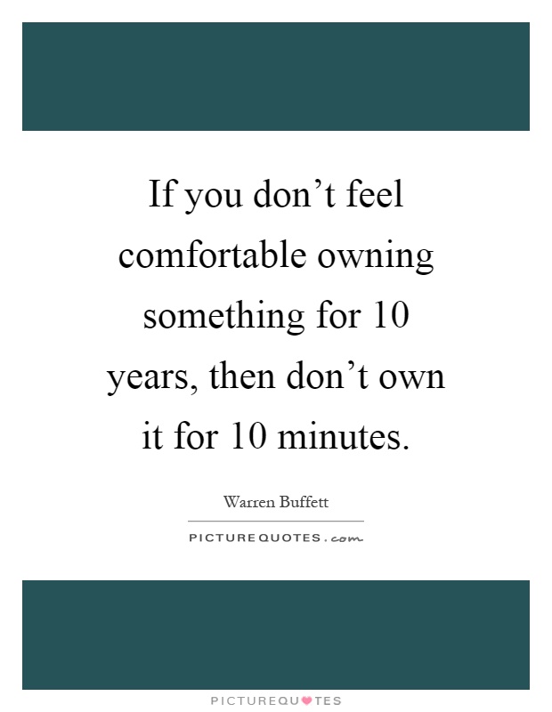 If you don't feel comfortable owning something for 10 years, then don't own it for 10 minutes Picture Quote #1