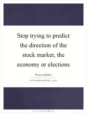 Stop trying to predict the direction of the stock market, the economy or elections Picture Quote #1
