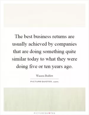 The best business returns are usually achieved by companies that are doing something quite similar today to what they were doing five or ten years ago Picture Quote #1