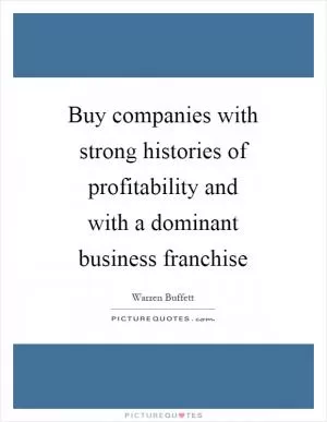 Buy companies with strong histories of profitability and with a dominant business franchise Picture Quote #1