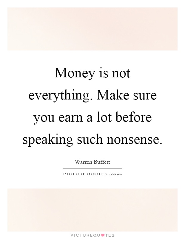 Money is not everything. Make sure you earn a lot before speaking such nonsense Picture Quote #1