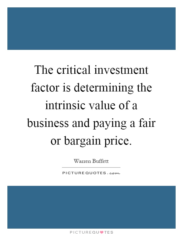 The critical investment factor is determining the intrinsic value of a business and paying a fair or bargain price Picture Quote #1