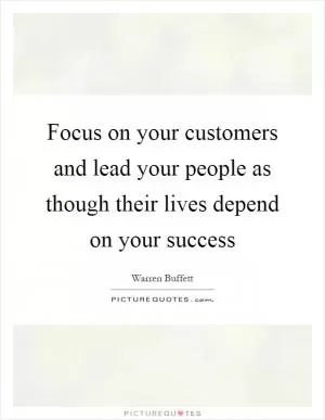 Focus on your customers and lead your people as though their lives depend on your success Picture Quote #1