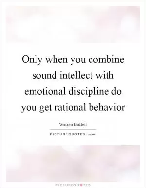 Only when you combine sound intellect with emotional discipline do you get rational behavior Picture Quote #1