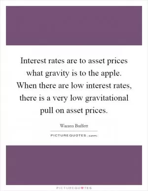 Interest rates are to asset prices what gravity is to the apple. When there are low interest rates, there is a very low gravitational pull on asset prices Picture Quote #1