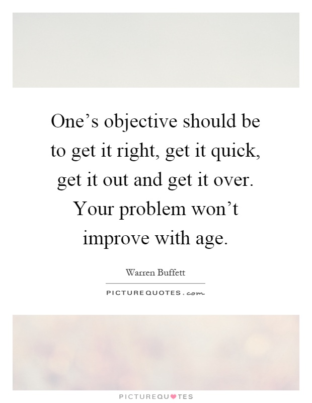 One's objective should be to get it right, get it quick, get it out and get it over. Your problem won't improve with age Picture Quote #1