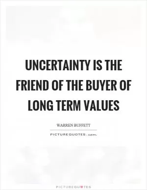 Uncertainty is the friend of the buyer of long term values Picture Quote #1