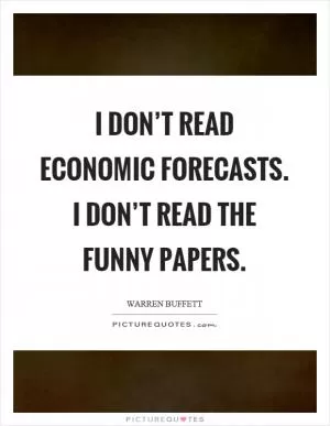 I don’t read economic forecasts. I don’t read the funny papers Picture Quote #1