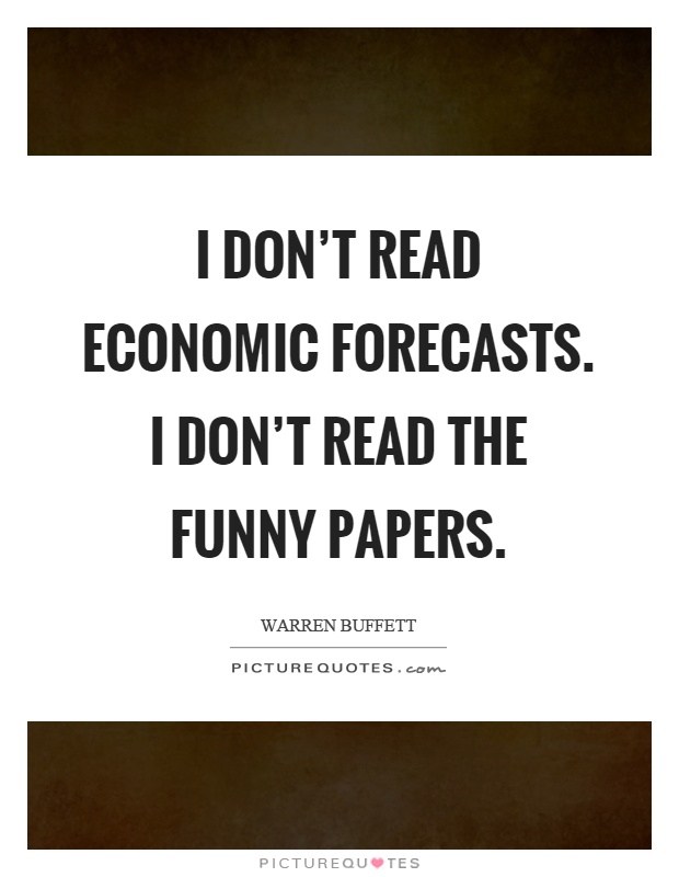I don't read economic forecasts. I don't read the funny papers Picture Quote #1