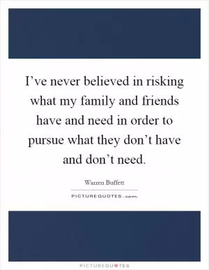 I’ve never believed in risking what my family and friends have and need in order to pursue what they don’t have and don’t need Picture Quote #1