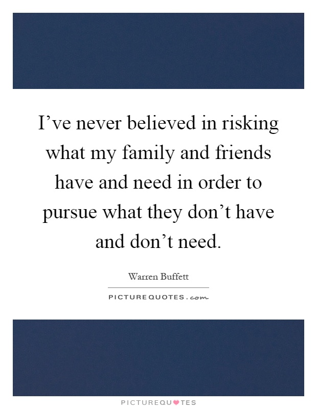 I've never believed in risking what my family and friends have and need in order to pursue what they don't have and don't need Picture Quote #1