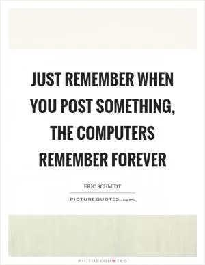 Just remember when you post something, the computers remember forever Picture Quote #1