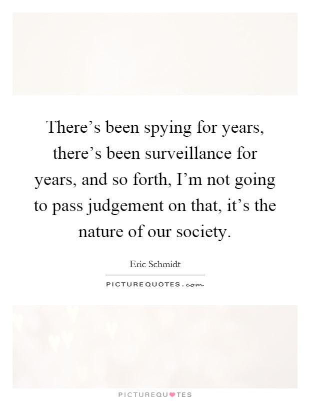 There's been spying for years, there's been surveillance for years, and so forth, I'm not going to pass judgement on that, it's the nature of our society Picture Quote #1