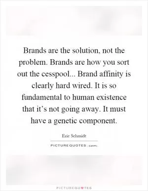 Brands are the solution, not the problem. Brands are how you sort out the cesspool... Brand affinity is clearly hard wired. It is so fundamental to human existence that it’s not going away. It must have a genetic component Picture Quote #1