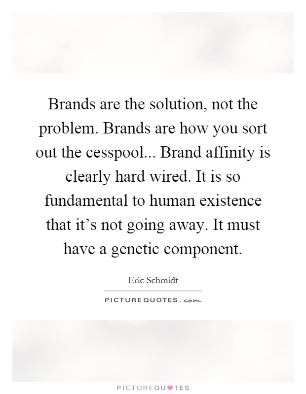 Brands are the solution, not the problem. Brands are how you sort out the cesspool... Brand affinity is clearly hard wired. It is so fundamental to human existence that it's not going away. It must have a genetic component Picture Quote #1