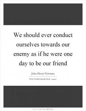 We should ever conduct ourselves towards our enemy as if he were one day to be our friend Picture Quote #1