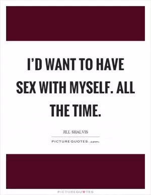 I’d want to have sex with myself. All the time Picture Quote #1