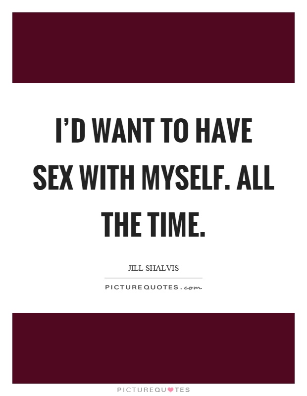I'd want to have sex with myself. All the time Picture Quote #1