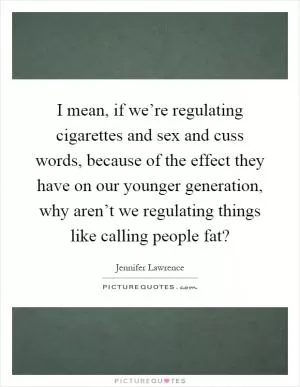 I mean, if we’re regulating cigarettes and sex and cuss words, because of the effect they have on our younger generation, why aren’t we regulating things like calling people fat? Picture Quote #1