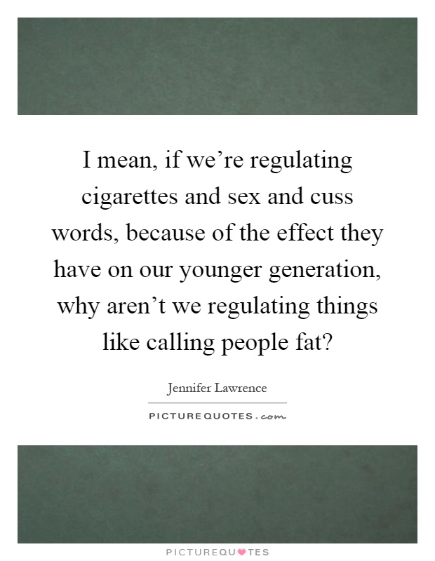 I mean, if we're regulating cigarettes and sex and cuss words, because of the effect they have on our younger generation, why aren't we regulating things like calling people fat? Picture Quote #1