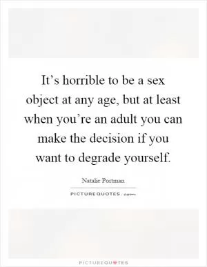 It’s horrible to be a sex object at any age, but at least when you’re an adult you can make the decision if you want to degrade yourself Picture Quote #1