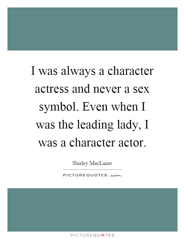 I was always a character actress and never a sex symbol. Even when I was the leading lady, I was a character actor Picture Quote #1