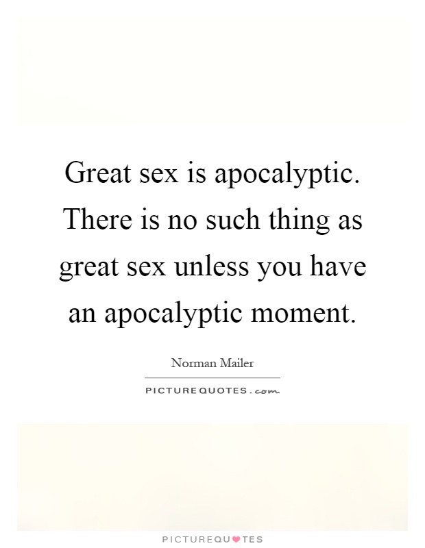 Great sex is apocalyptic. There is no such thing as great sex unless you have an apocalyptic moment Picture Quote #1