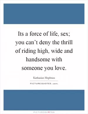 Its a force of life, sex; you can’t deny the thrill of riding high, wide and handsome with someone you love Picture Quote #1