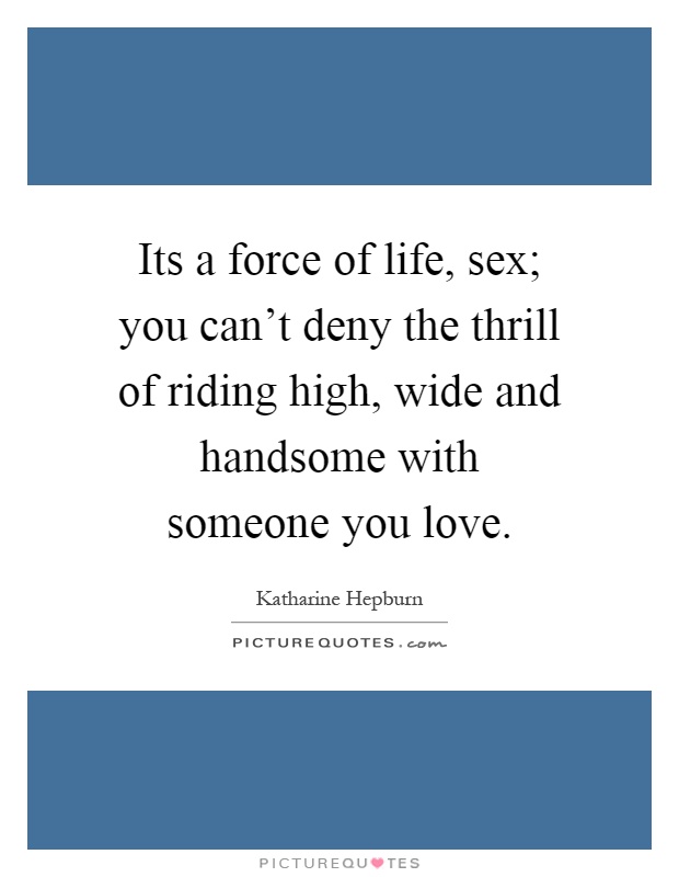 Its a force of life, sex; you can't deny the thrill of riding high, wide and handsome with someone you love Picture Quote #1
