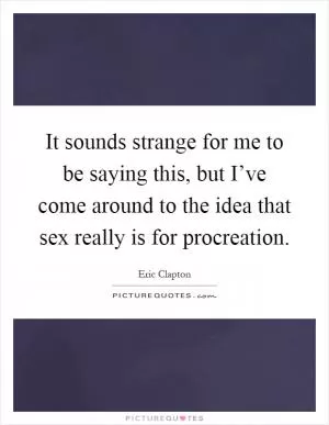 It sounds strange for me to be saying this, but I’ve come around to the idea that sex really is for procreation Picture Quote #1