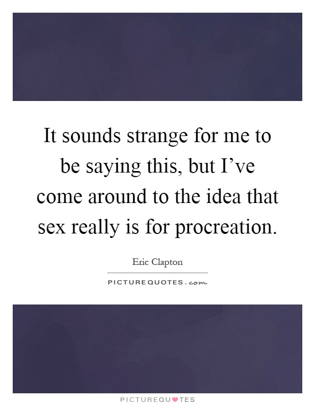 It sounds strange for me to be saying this, but I've come around to the idea that sex really is for procreation Picture Quote #1